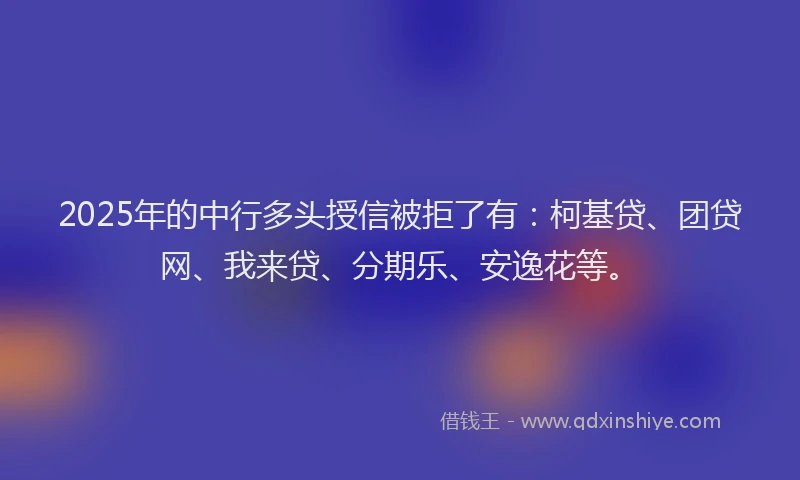 2025年的中行多头授信被拒了有：柯基贷、团贷网、我来贷、分期乐、安逸花等。