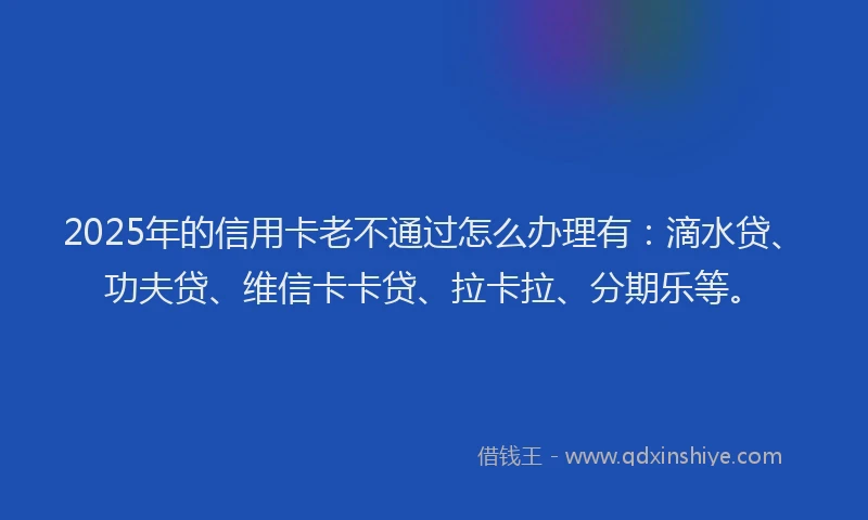 2025年的信用卡老不通过怎么办理有：滴水贷、功夫贷、维信卡卡贷、拉卡拉、分期乐等。