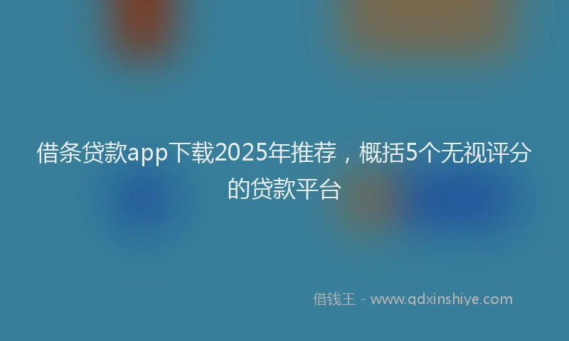 借条贷款app下载2025年推荐，概括5个无视评分的贷款平台