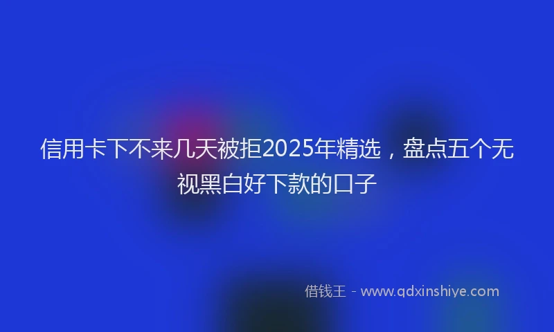 信用卡下不来几天被拒2025年精选，盘点五个无视黑白好下款的口子