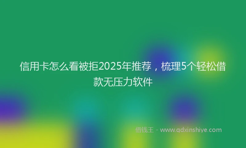 信用卡怎么看被拒2025年推荐，梳理5个轻松借款无压力软件