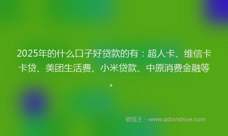 2025年的什么口子好贷款的有：超人卡、维信卡卡贷、美团生活费、小米贷款、中原消费金融等。