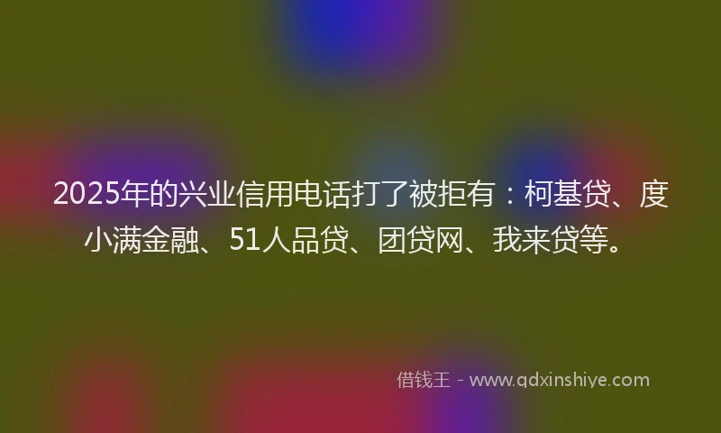 2025年的兴业信用电话打了被拒有：柯基贷、度小满金融、51人品贷、团贷网、我来贷等。