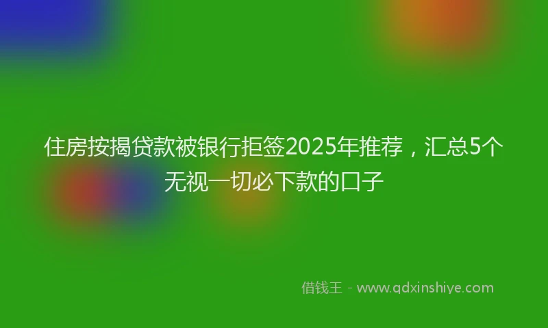 住房按揭贷款被银行拒签2025年推荐，汇总5个无视一切必下款的口子