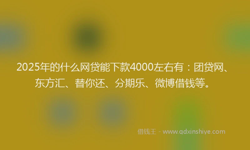 2025年的什么网贷能下款4000左右有：团贷网、东方汇、替你还、分期乐、微博借钱等。