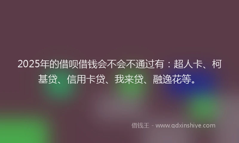 2025年的借呗借钱会不会不通过有：超人卡、柯基贷、信用卡贷、我来贷、融逸花等。