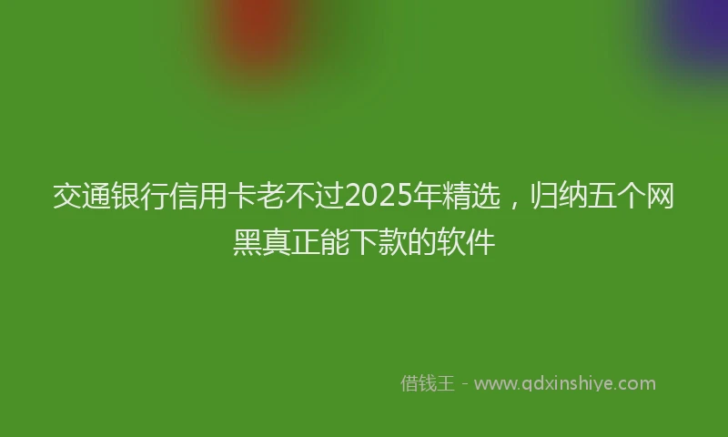 交通银行信用卡老不过2025年精选，归纳五个网黑真正能下款的软件