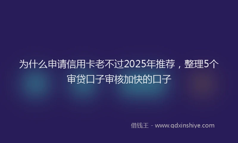 为什么申请信用卡老不过2025年推荐，整理5个审贷口子审核加快的口子
