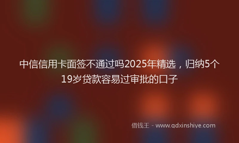 中信信用卡面签不通过吗2025年精选，归纳5个19岁贷款容易过审批的口子