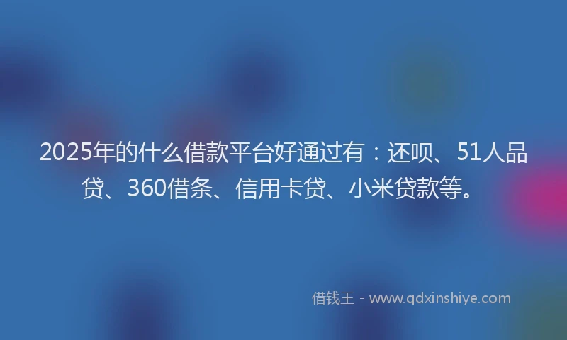 2025年的什么借款平台好通过有：还呗、51人品贷、360借条、信用卡贷、小米贷款等。