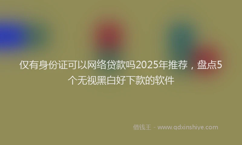 仅有身份证可以网络贷款吗2025年推荐，盘点5个无视黑白好下款的软件