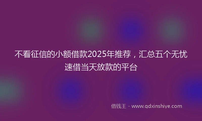 不看征信的小额借款2025年推荐，汇总五个无忧速借当天放款的平台