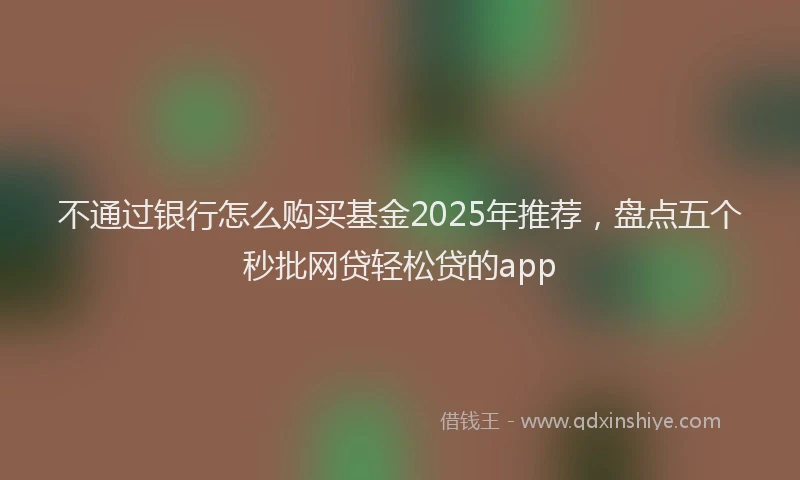 不通过银行怎么购买基金2025年推荐，盘点五个秒批网贷轻松贷的app