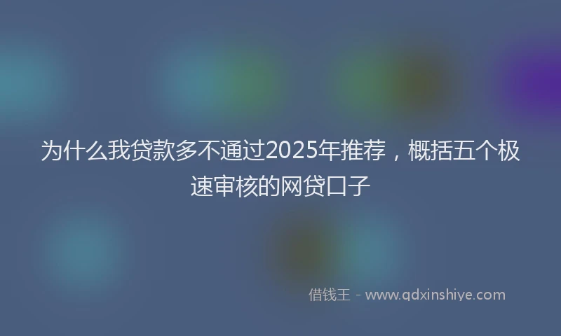为什么我贷款多不通过2025年推荐，概括五个极速审核的网贷口子