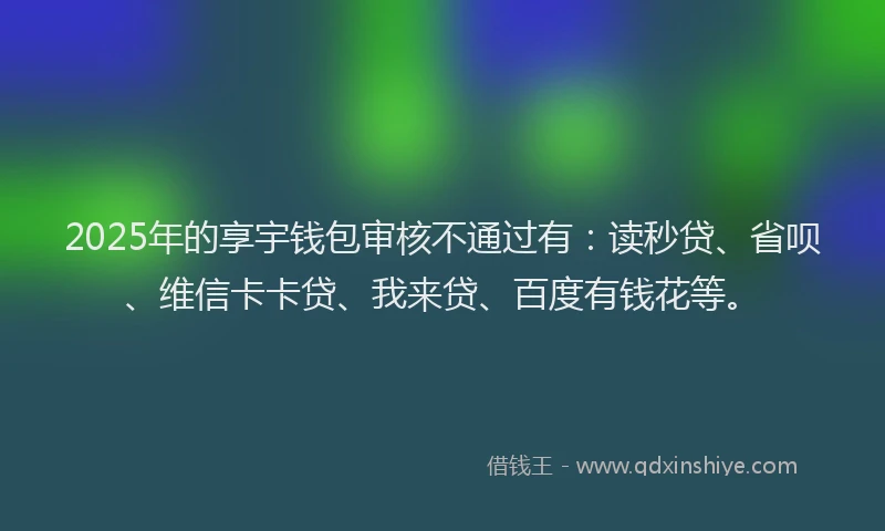 2025年的享宇钱包审核不通过有：读秒贷、省呗、维信卡卡贷、我来贷、百度有钱花等。