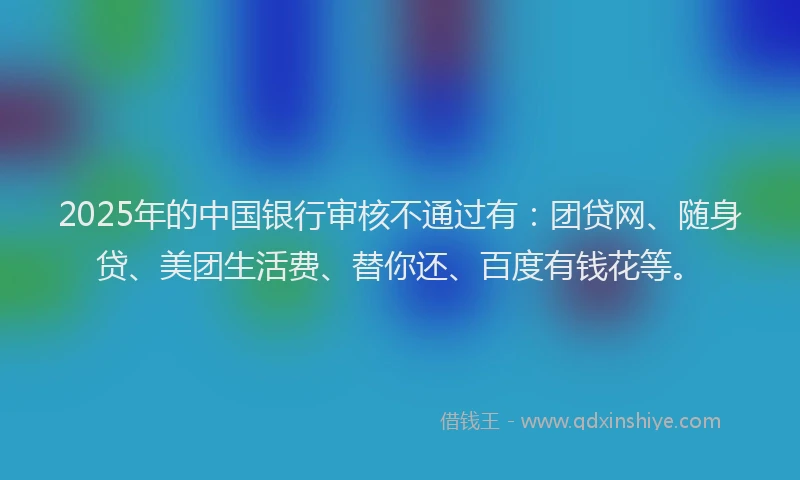 2025年的中国银行审核不通过有：团贷网、随身贷、美团生活费、替你还、百度有钱花等。
