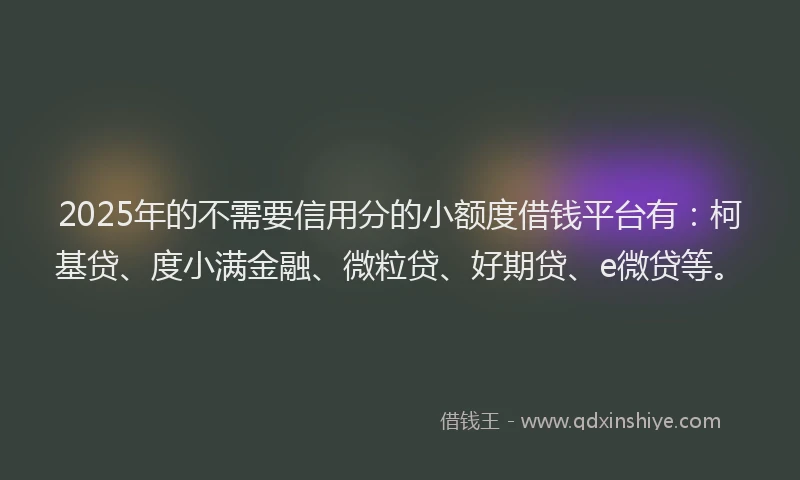 2025年的不需要信用分的小额度借钱平台有：柯基贷、度小满金融、微粒贷、好期贷、e微贷等。