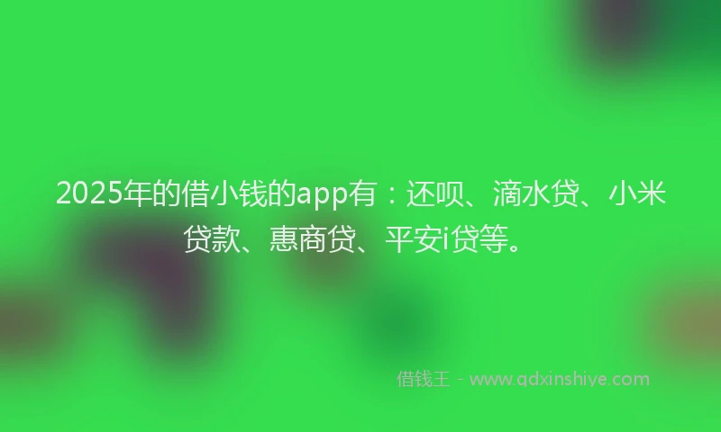 2025年的借小钱的app有：还呗、滴水贷、小米贷款、惠商贷、平安i贷等。