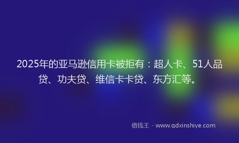 2025年的亚马逊信用卡被拒有：超人卡、51人品贷、功夫贷、维信卡卡贷、东方汇等。