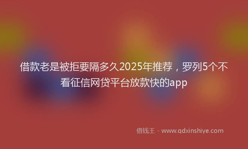 借款老是被拒要隔多久2025年推荐，罗列5个不看征信网贷平台放款快的app