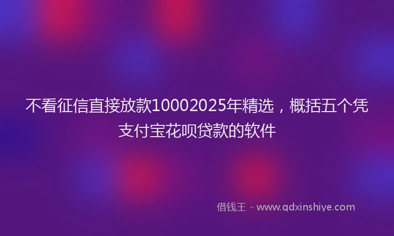 不看征信直接放款10002025年精选，概括五个凭支付宝花呗贷款的软件