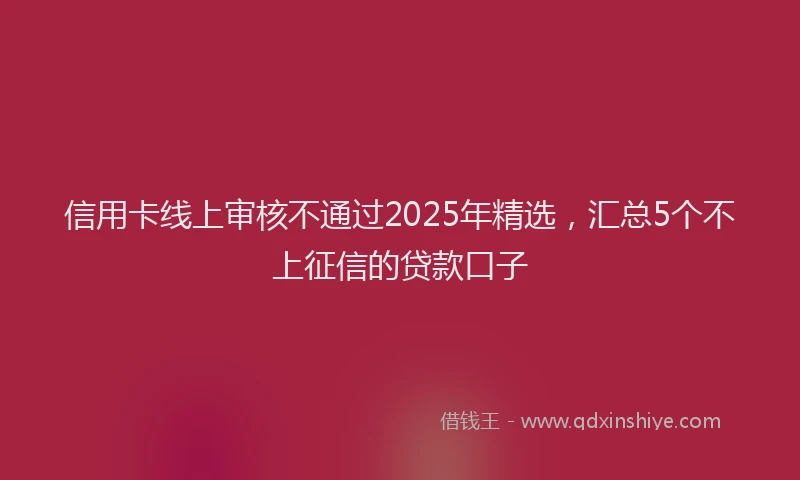 信用卡线上审核不通过2025年精选，汇总5个不上征信的贷款口子