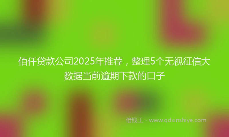 佰仟贷款公司2025年推荐，整理5个无视征信大数据当前逾期下款的口子