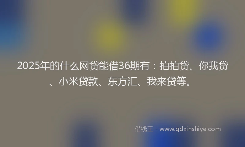 2025年的什么网贷能借36期有：拍拍贷、你我贷、小米贷款、东方汇、我来贷等。