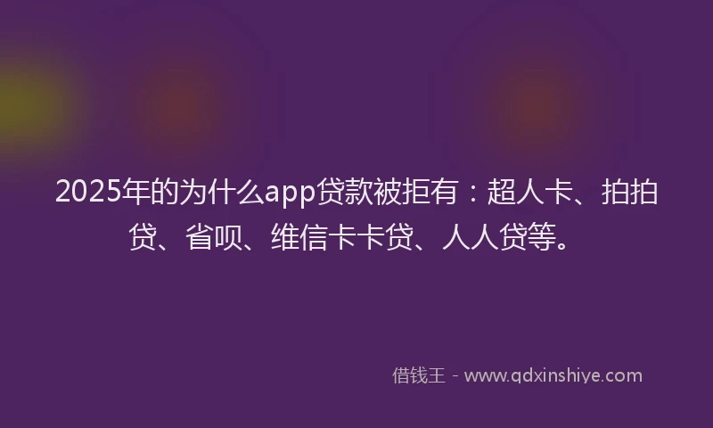 2025年的为什么app贷款被拒有：超人卡、拍拍贷、省呗、维信卡卡贷、人人贷等。