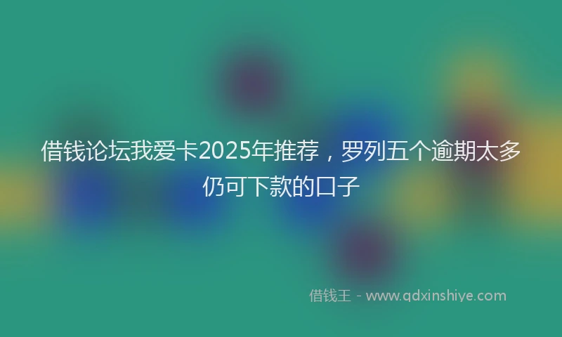 借钱论坛我爱卡2025年推荐，罗列五个逾期太多仍可下款的口子