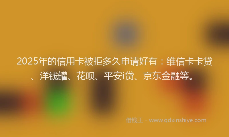 2025年的信用卡被拒多久申请好有：维信卡卡贷、洋钱罐、花呗、平安i贷、京东金融等。