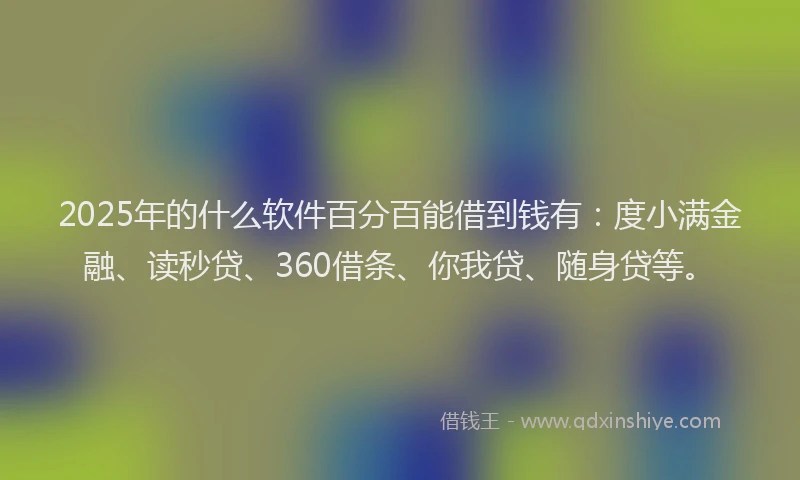 2025年的什么软件百分百能借到钱有：度小满金融、读秒贷、360借条、你我贷、随身贷等。