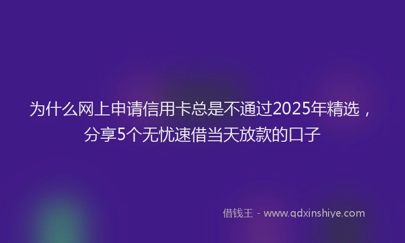 为什么网上申请信用卡总是不通过2025年精选，分享5个无忧速借当天放款的口子