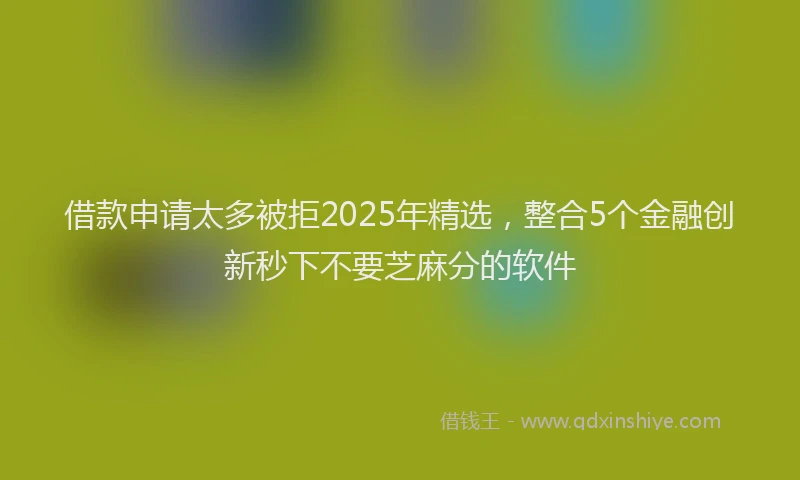 借款申请太多被拒2025年精选，整合5个金融创新秒下不要芝麻分的软件