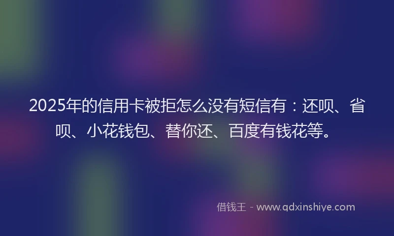 2025年的信用卡被拒怎么没有短信有：还呗、省呗、小花钱包、替你还、百度有钱花等。