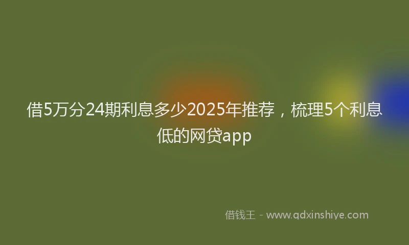 借5万分24期利息多少2025年推荐，梳理5个利息低的网贷app