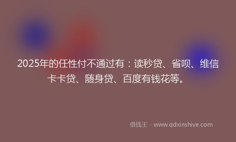 2025年的任性付不通过有：读秒贷、省呗、维信卡卡贷、随身贷、百度有钱花等。