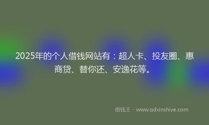 2025年的个人借钱网站有：超人卡、投友圈、惠商贷、替你还、安逸花等。