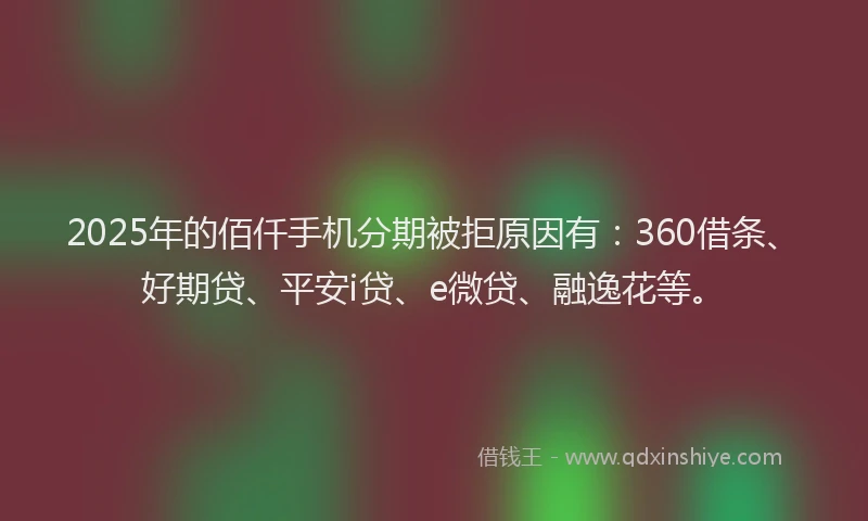 2025年的佰仟手机分期被拒原因有：360借条、好期贷、平安i贷、e微贷、融逸花等。