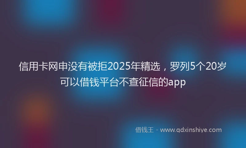 信用卡网申没有被拒2025年精选，罗列5个20岁可以借钱平台不查征信的app