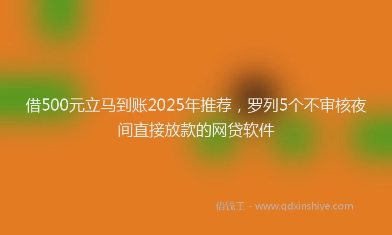 借500元立马到账2025年推荐，罗列5个不审核夜间直接放款的网贷软件