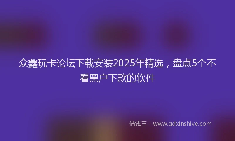 众鑫玩卡论坛下载安装2025年精选，盘点5个不看黑户下款的软件