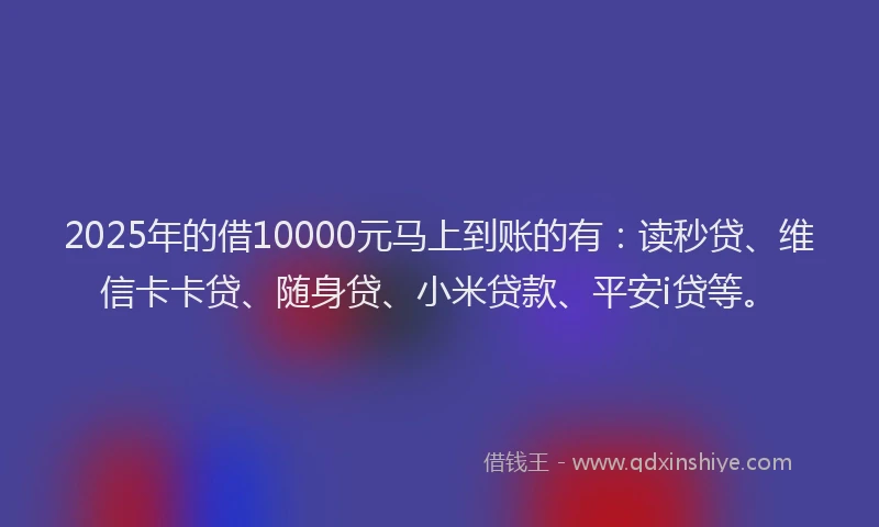 2025年的借10000元马上到账的有：读秒贷、维信卡卡贷、随身贷、小米贷款、平安i贷等。