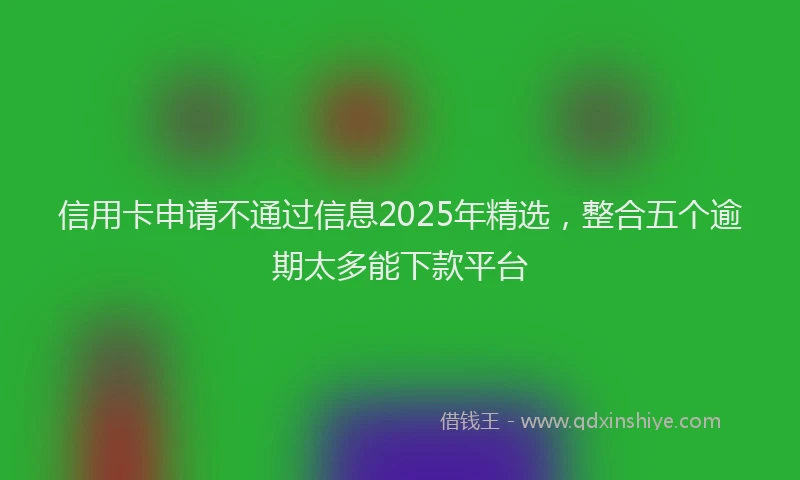 信用卡申请不通过信息2025年精选，整合五个逾期太多能下款平台