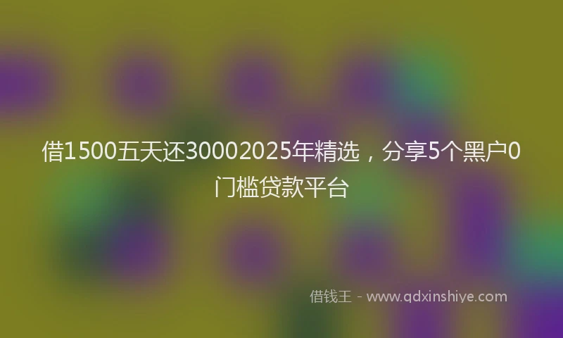 借1500五天还30002025年精选，分享5个黑户0门槛贷款平台
