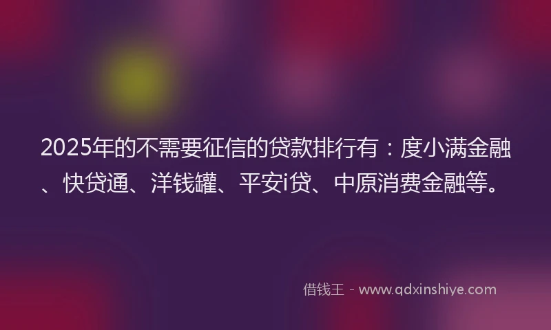2025年的不需要征信的贷款排行有：度小满金融、快贷通、洋钱罐、平安i贷、中原消费金融等。