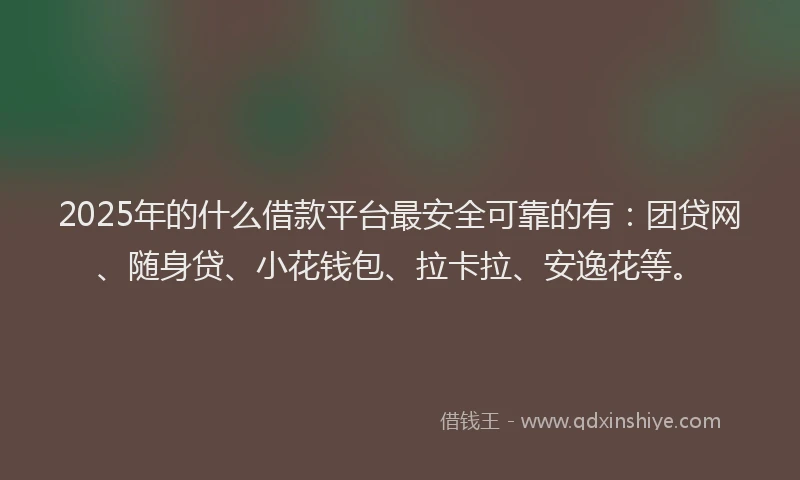 2025年的什么借款平台最安全可靠的有：团贷网、随身贷、小花钱包、拉卡拉、安逸花等。