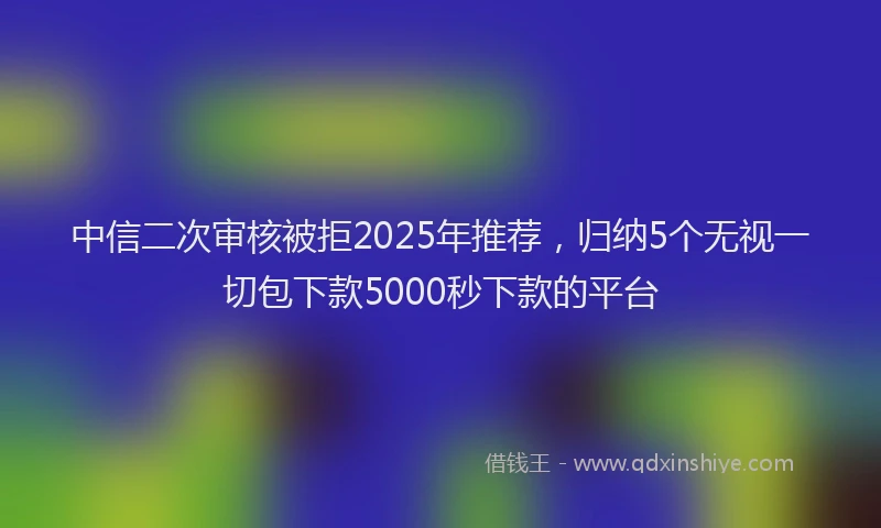 中信二次审核被拒2025年推荐，归纳5个无视一切包下款5000秒下款的平台