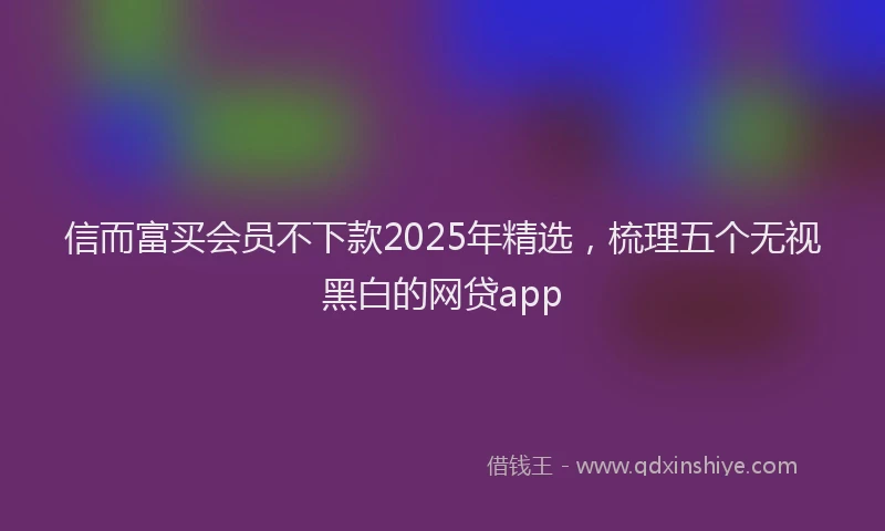 信而富买会员不下款2025年精选，梳理五个无视黑白的网贷app