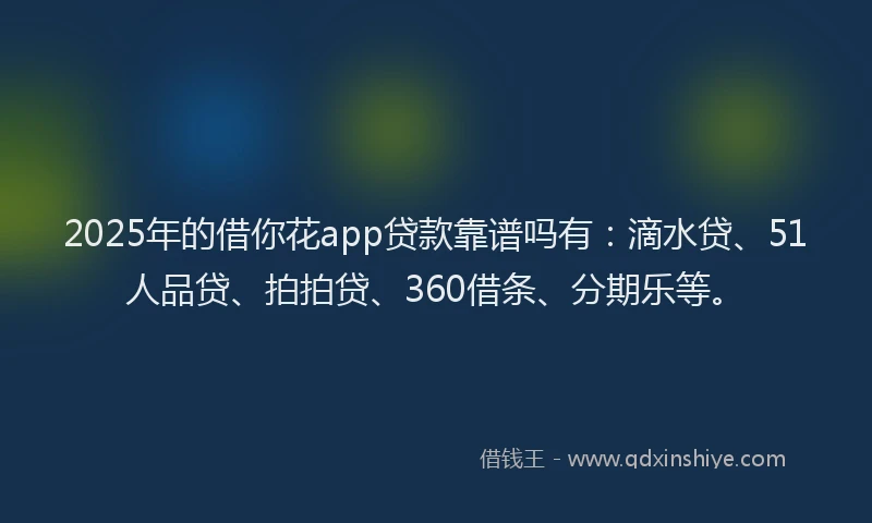 2025年的借你花app贷款靠谱吗有：滴水贷、51人品贷、拍拍贷、360借条、分期乐等。